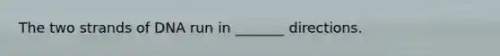 The two strands of DNA run in _______ directions.