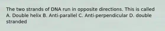 The two strands of DNA run in opposite directions. This is called A. Double helix B. Anti-parallel C. Anti-perpendicular D. double stranded