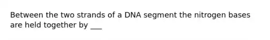 Between the two strands of a DNA segment the nitrogen bases are held together by ___