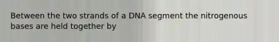 Between the two strands of a DNA segment the nitrogenous bases are held together by