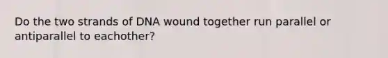 Do the two strands of DNA wound together run parallel or antiparallel to eachother?