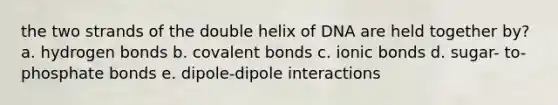 the two strands of the double helix of DNA are held together by? a. hydrogen bonds b. covalent bonds c. ionic bonds d. sugar- to-phosphate bonds e. dipole-dipole interactions