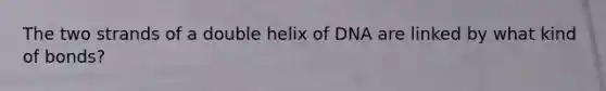 The two strands of a double helix of DNA are linked by what kind of bonds?