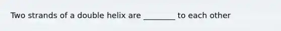 Two strands of a double helix are ________ to each other