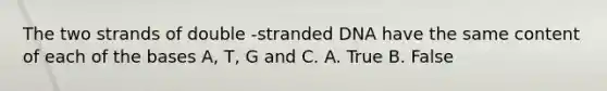 The two strands of double -stranded DNA have the same content of each of the bases A, T, G and C. A. True B. False