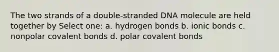 The two strands of a double-stranded DNA molecule are held together by Select one: a. hydrogen bonds b. ionic bonds c. nonpolar covalent bonds d. polar covalent bonds