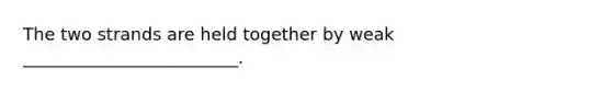 The two strands are held together by weak _________________________.