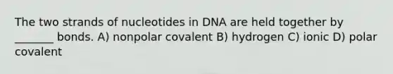 The two strands of nucleotides in DNA are held together by _______ bonds. A) nonpolar covalent B) hydrogen C) ionic D) polar covalent