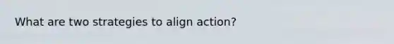 What are two strategies to align action?