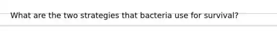 What are the two strategies that bacteria use for survival?