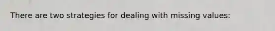 There are two strategies for dealing with missing values: