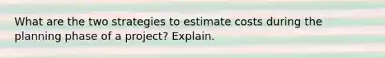 What are the two strategies to estimate costs during the planning phase of a project? Explain.