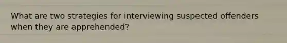 What are two strategies for interviewing suspected offenders when they are apprehended?