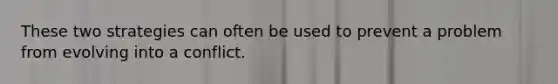 These two strategies can often be used to prevent a problem from evolving into a conflict.
