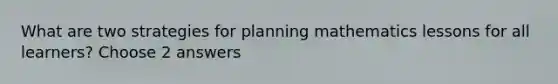 What are two strategies for planning mathematics lessons for all learners? Choose 2 answers