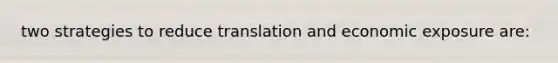 two strategies to reduce translation and economic exposure are: