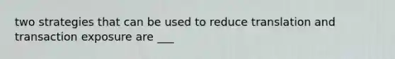 two strategies that can be used to reduce translation and transaction exposure are ___