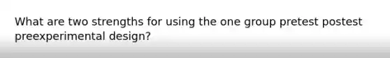 What are two strengths for using the one group pretest postest preexperimental design?
