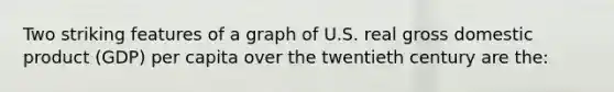 Two striking features of a graph of U.S. real gross domestic product (GDP) per capita over the twentieth century are the: