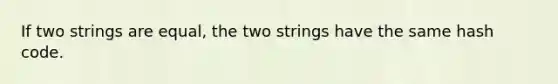 If two strings are equal, the two strings have the same hash code.