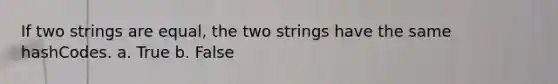 If two strings are equal, the two strings have the same hashCodes. a. True b. False