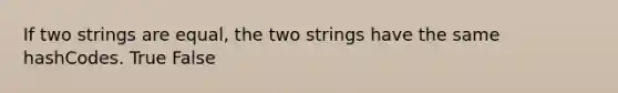 If two strings are equal, the two strings have the same hashCodes. True False