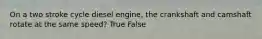 On a two stroke cycle diesel engine, the crankshaft and camshaft rotate at the same speed? True False