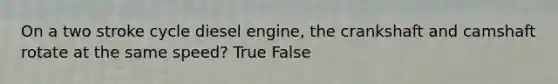 On a two stroke cycle diesel engine, the crankshaft and camshaft rotate at the same speed? True False