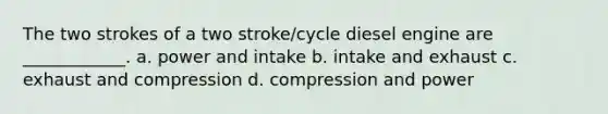 The two strokes of a two stroke/cycle diesel engine are ____________. a. power and intake b. intake and exhaust c. exhaust and compression d. compression and power