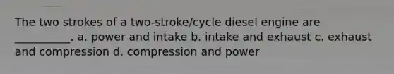 The two strokes of a two-stroke/cycle diesel engine are __________. a. power and intake b. intake and exhaust c. exhaust and compression d. compression and power