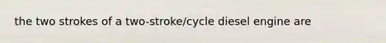 the two strokes of a two-stroke/cycle diesel engine are