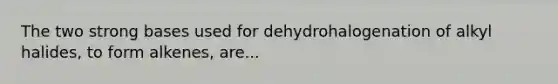 The two strong bases used for dehydrohalogenation of alkyl halides, to form alkenes, are...