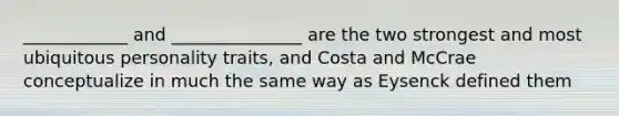 ____________ and _______________ are the two strongest and most ubiquitous personality traits, and Costa and McCrae conceptualize in much the same way as Eysenck defined them