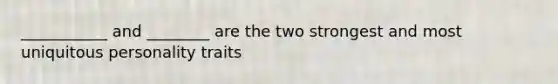 ___________ and ________ are the two strongest and most uniquitous personality traits