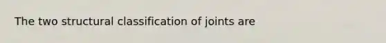 The two structural classification of joints are