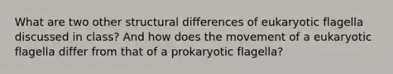 What are two other structural differences of eukaryotic flagella discussed in class? And how does the movement of a eukaryotic flagella differ from that of a prokaryotic flagella?