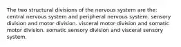 The two structural divisions of the nervous system are the: central nervous system and peripheral nervous system. sensory division and motor division. visceral motor division and somatic motor division. somatic sensory division and visceral sensory system.