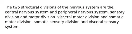 The two structural divisions of the nervous system are the: central nervous system and peripheral nervous system. sensory division and motor division. visceral motor division and somatic motor division. somatic sensory division and visceral sensory system.