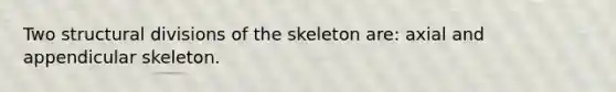 Two structural divisions of the skeleton are: axial and appendicular skeleton.