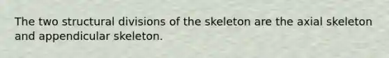 The two structural divisions of the skeleton are the axial skeleton and appendicular skeleton.