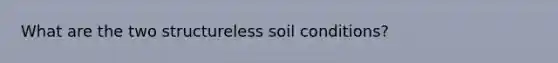 What are the two structureless soil conditions?