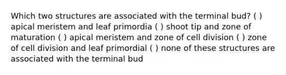 Which two structures are associated with the terminal bud? ( ) apical meristem and leaf primordia ( ) shoot tip and zone of maturation ( ) apical meristem and zone of <a href='https://www.questionai.com/knowledge/kjHVAH8Me4-cell-division' class='anchor-knowledge'>cell division</a> ( ) zone of cell division and leaf primordial ( ) none of these structures are associated with the terminal bud