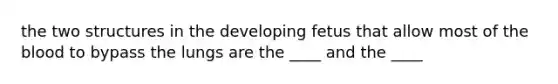 the two structures in the developing fetus that allow most of the blood to bypass the lungs are the ____ and the ____