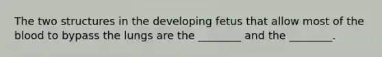 The two structures in the developing fetus that allow most of the blood to bypass the lungs are the ________ and the ________.