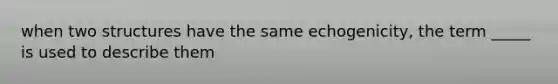 when two structures have the same echogenicity, the term _____ is used to describe them