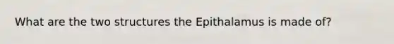 What are the two structures the Epithalamus is made of?