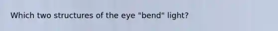 Which two structures of the eye "bend" light?