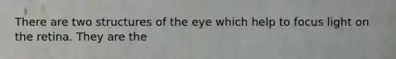 There are two structures of the eye which help to focus light on the retina. They are the