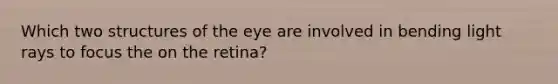 Which two structures of the eye are involved in bending light rays to focus the on the retina?