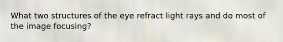 What two structures of the eye refract light rays and do most of the image focusing?